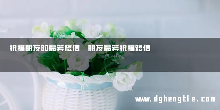 祝福朋友的搞笑短信 朋友搞笑祝福短信